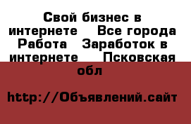 Свой бизнес в интернете. - Все города Работа » Заработок в интернете   . Псковская обл.